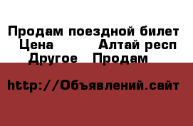 Продам поездной билет › Цена ­ 750 - Алтай респ. Другое » Продам   